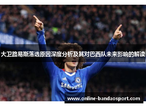 大卫路易斯落选原因深度分析及其对巴西队未来影响的解读 大卫路易斯落选原因深度分析及其对巴西队未来影响的解读