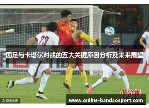 国足与卡塔尔对战的五大关键原因分析及未来展望