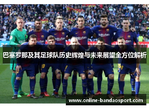 巴塞罗那及其足球队历史辉煌与未来展望全方位解析