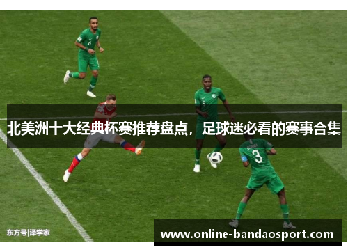 北美洲十大经典杯赛推荐盘点,足球迷必看的赛事合集 北美洲十大经典杯赛推荐盘点,足球迷必看的赛事合集
