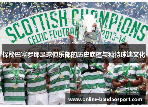 探秘巴塞罗那足球俱乐部的历史底蕴与独特球迷文化 探秘巴塞罗那足球俱乐部的历史底蕴与独特球迷文化