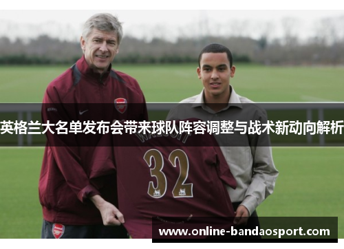英格兰大名单发布会带来球队阵容调整与战术新动向解析