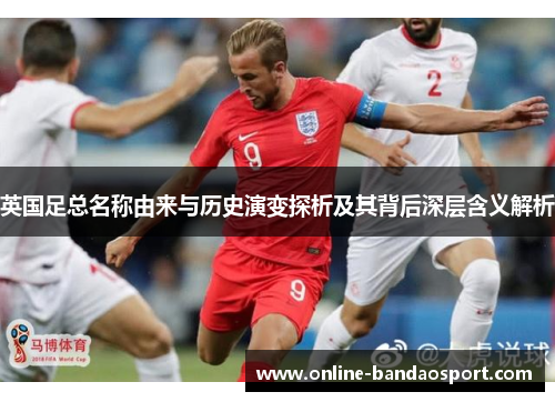 英国足总名称由来与历史演变探析及其背后深层含义解析