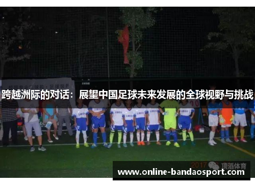 跨越洲际的对话：展望中国足球未来发展的全球视野与挑战