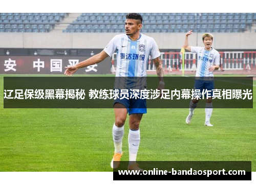 辽足保级黑幕揭秘 教练球员深度涉足内幕操作真相曝光