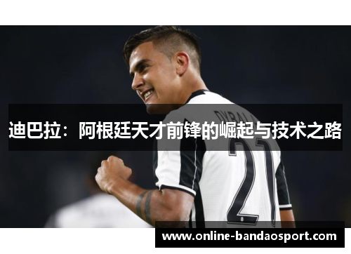 迪巴拉：阿根廷天才前锋的崛起与技术之路