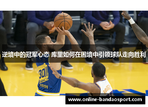 逆境中的冠军心态 库里如何在困境中引领球队走向胜利