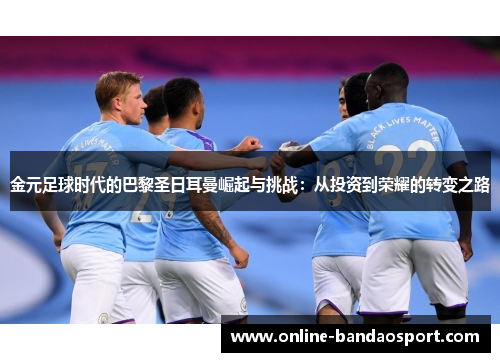 金元足球时代的巴黎圣日耳曼崛起与挑战：从投资到荣耀的转变之路