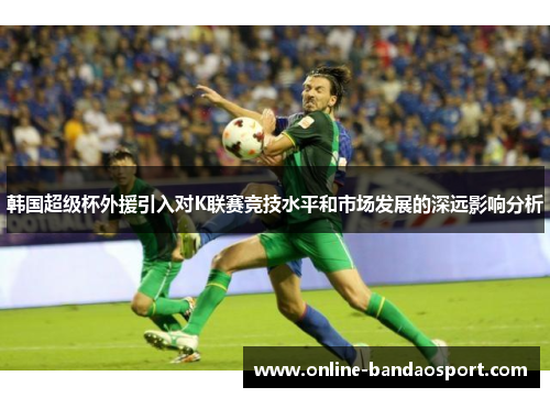 韩国超级杯外援引入对K联赛竞技水平和市场发展的深远影响分析
