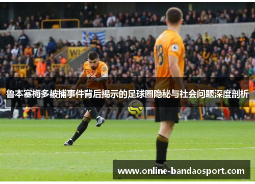 鲁本塞梅多被捕事件背后揭示的足球圈隐秘与社会问题深度剖析 鲁本塞梅多被捕事件背后揭示的足球圈隐秘与社会问题深度剖析