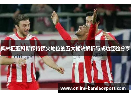 奥林匹亚科斯保持顶尖地位的五大秘诀解析与成功经验分享