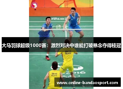 大马羽球超级1000赛:激烈对决中谁能打破悬念夺得桂冠 大马羽球超级1000赛:激烈对决中谁能打破悬念夺得桂冠
