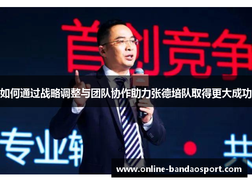 如何通过战略调整与团队协作助力张德培队取得更大成功