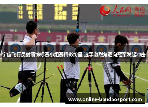 宇宙飞行员射箭锦标赛小组赛精彩纷呈 选手激烈角逐向冠军发起冲击