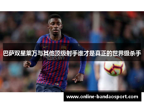 巴萨双星莱万与其他顶级射手谁才是真正的世界级杀手