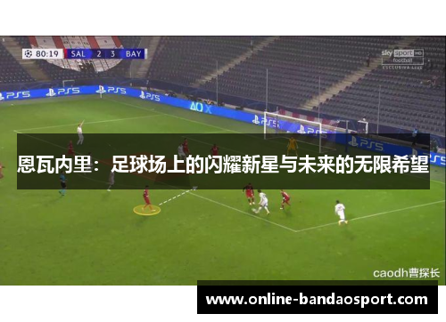 恩瓦内里:足球场上的闪耀新星与未来的无限希望 恩瓦内里:足球场上的闪耀新星与未来的无限希望
